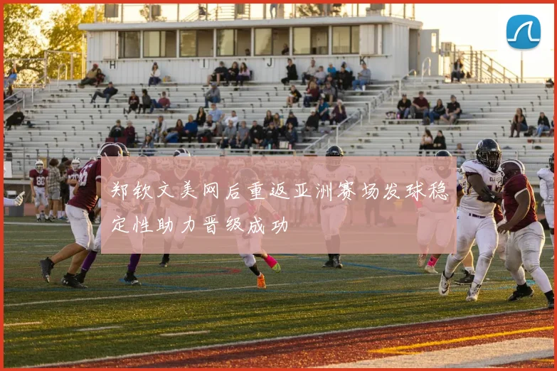 郑钦文美网后重返亚洲赛场发球稳定性助力晋级成功