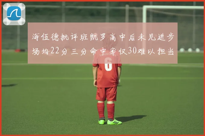 海伍德批评班凯罗高中后未见进步场均22分三分命中率仅30难以担当核心角色