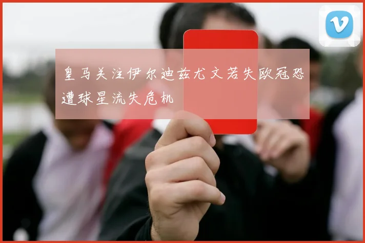 皇马关注伊尔迪兹尤文若失欧冠恐遭球星流失危机