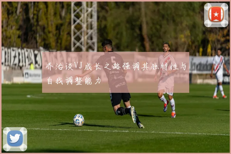 乔治谈VJ成长之路强调其独特性与自我调整能力