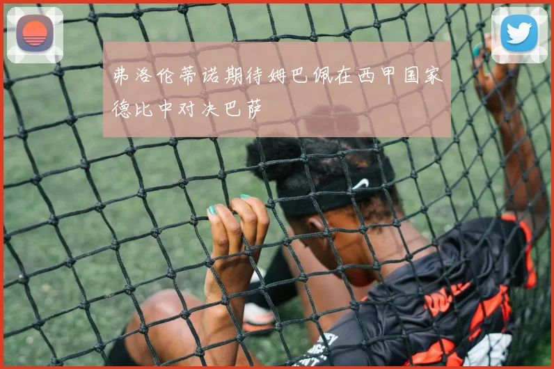 弗洛伦蒂诺期待姆巴佩在西甲国家德比中对决巴萨