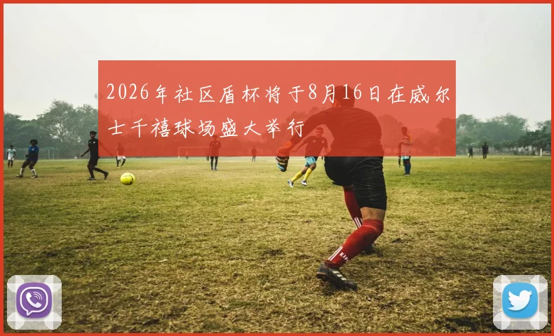 2026年社区盾杯将于8月16日在威尔士千禧球场盛大举行
