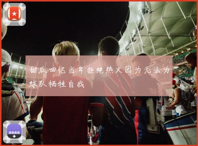 甜瓜回忆当年拒绝热火因为无法为球队牺牲自我