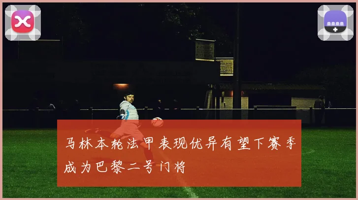 马林本轮法甲表现优异有望下赛季成为巴黎二号门将