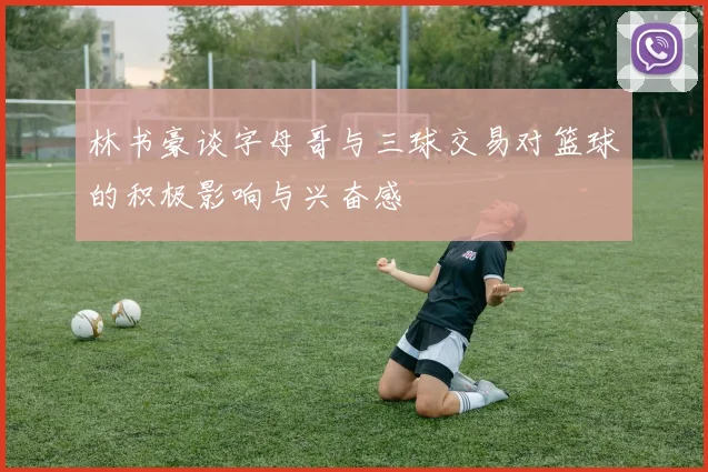林书豪谈字母哥与三球交易对篮球的积极影响与兴奋感