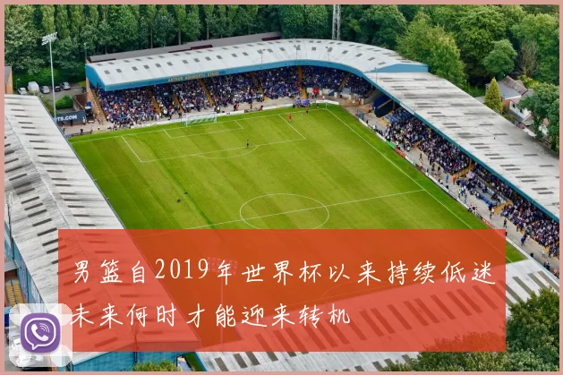 男篮自2019年世界杯以来持续低迷未来何时才能迎来转机