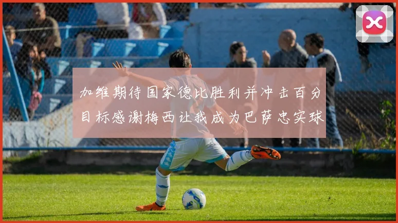 加维期待国家德比胜利并冲击百分目标感谢梅西让我成为巴萨忠实球迷