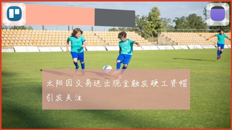 太阳因交易送出现金触发硬工资帽引发关注