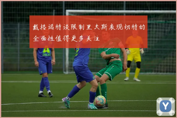 戴格诺特谈限制里夫斯表现切特的全面性值得更多关注
