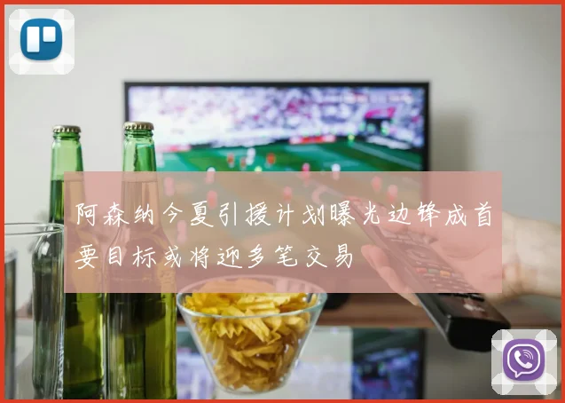 阿森纳今夏引援计划曝光边锋成首要目标或将迎多笔交易