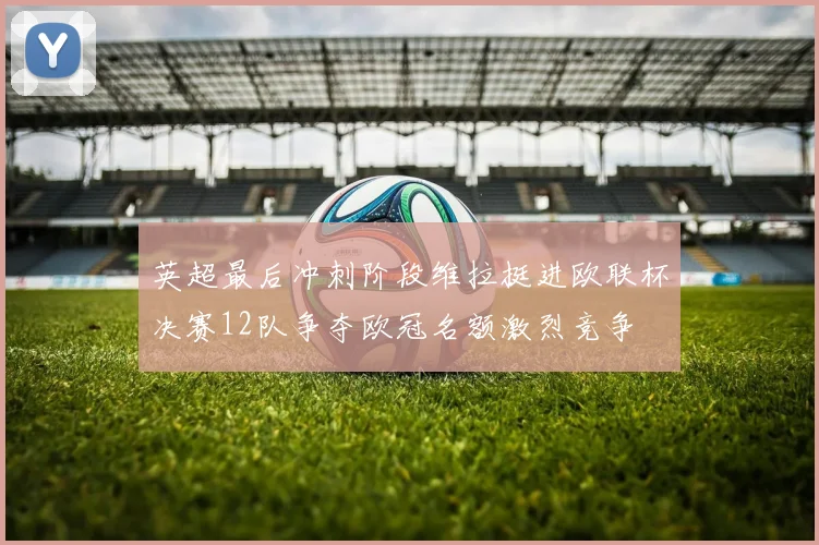 英超最后冲刺阶段维拉挺进欧联杯决赛12队争夺欧冠名额激烈竞争