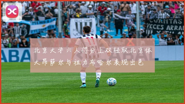 北京大学六人得分上双轻取北京体大昂萨尔与祖力布哈尔表现出色