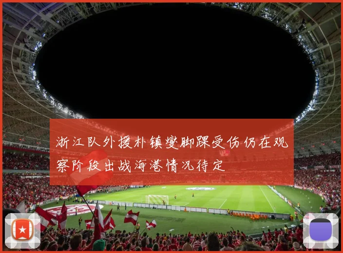 浙江队外援朴镇燮脚踝受伤仍在观察阶段出战海港情况待定