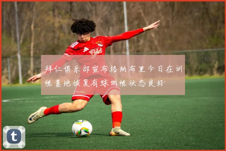 拜仁俱乐部宣布格纳布里今日在训练基地恢复有球训练状态良好