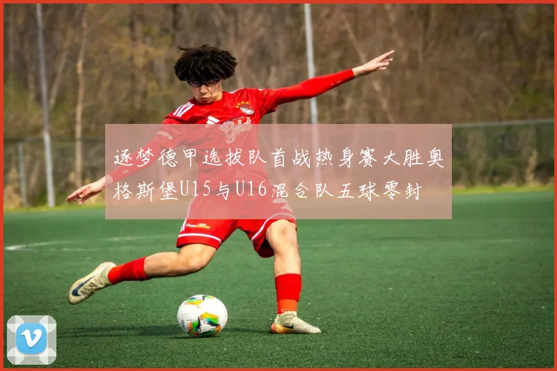 逐梦德甲选拔队首战热身赛大胜奥格斯堡U15与U16混合队五球零封